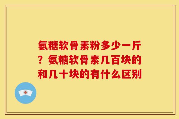 氨糖软骨素粉多少一斤？氨糖软骨素几百块的和几十块的有什么区别
