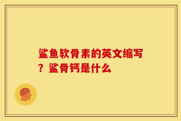 鲨鱼软骨素的英文缩写？鲨骨钙是什么