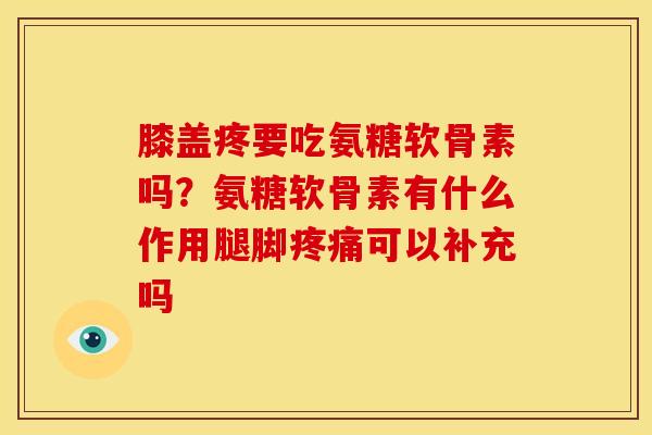 膝盖疼要吃氨糖软骨素吗？氨糖软骨素有什么作用腿脚疼痛可以补充吗