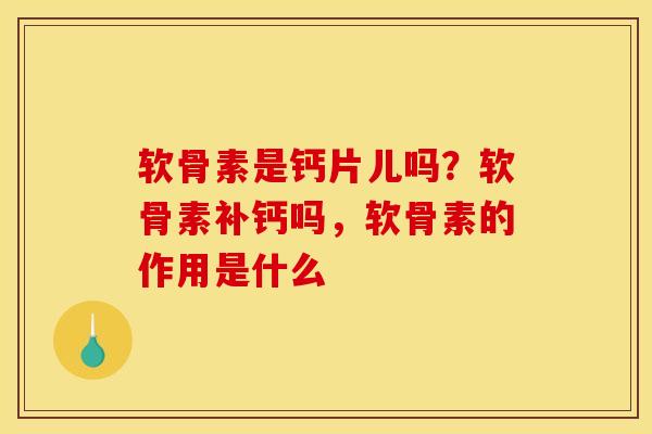 软骨素是钙片儿吗？软骨素补钙吗，软骨素的作用是什么