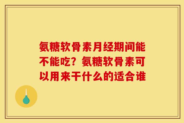 氨糖软骨素月经期间能不能吃？氨糖软骨素可以用来干什么的适合谁