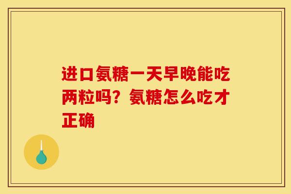 进口氨糖一天早晚能吃两粒吗？氨糖怎么吃才正确