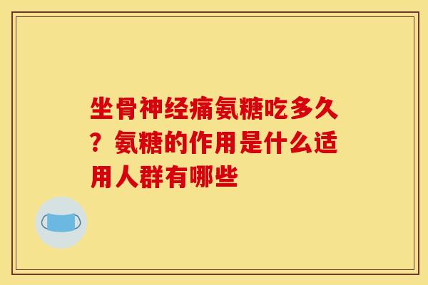 坐骨神经痛氨糖吃多久？氨糖的作用是什么适用人群有哪些