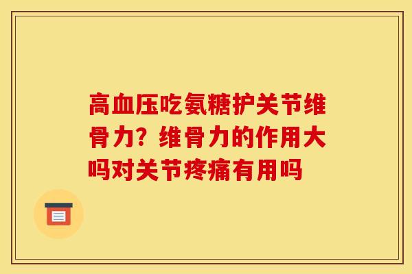 高血压吃氨糖护关节维骨力？维骨力的作用大吗对关节疼痛有用吗