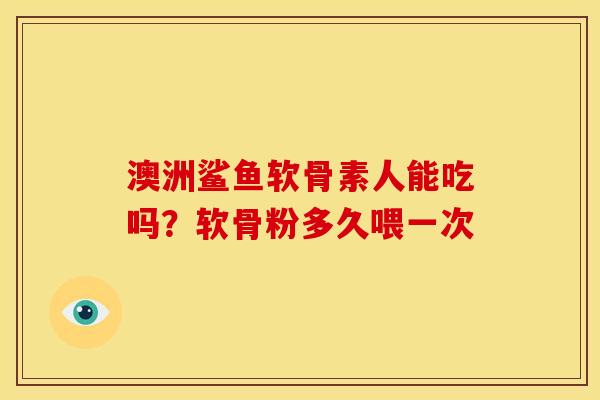 澳洲鲨鱼软骨素人能吃吗？软骨粉多久喂一次