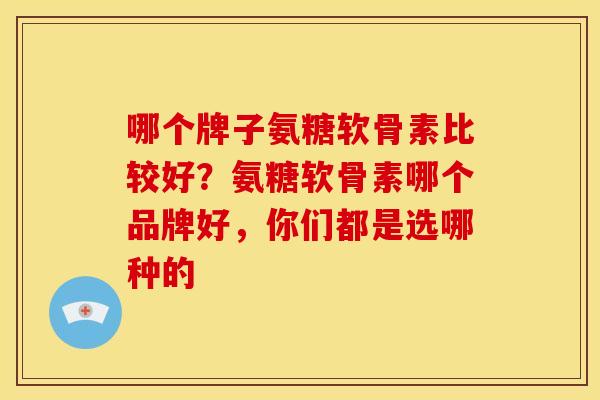 哪个牌子氨糖软骨素比较好？氨糖软骨素哪个品牌好，你们都是选哪种的