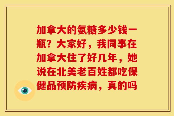 加拿大的氨糖多少钱一瓶？大家好，我同事在加拿大住了好几年，她说在北美老百姓都吃保健品预防疾病，真的吗
