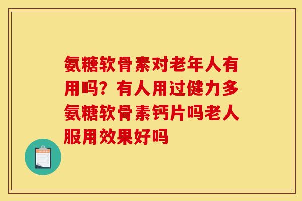 氨糖软骨素对老年人有用吗？有人用过健力多氨糖软骨素钙片吗老人服用效果好吗