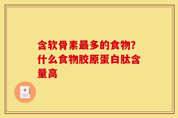 含软骨素最多的食物？什么食物胶原蛋白肽含量高