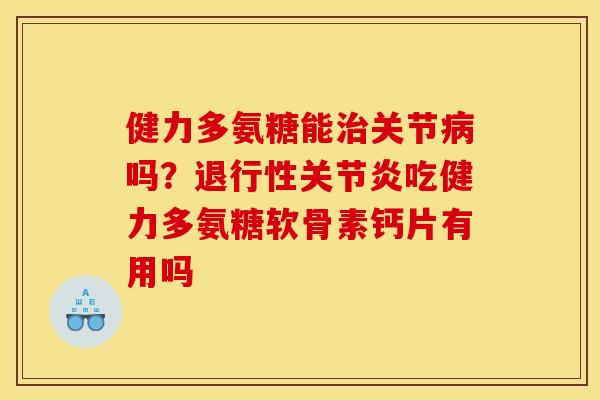健力多氨糖能治关节病吗？退行性关节炎吃健力多氨糖软骨素钙片有用吗