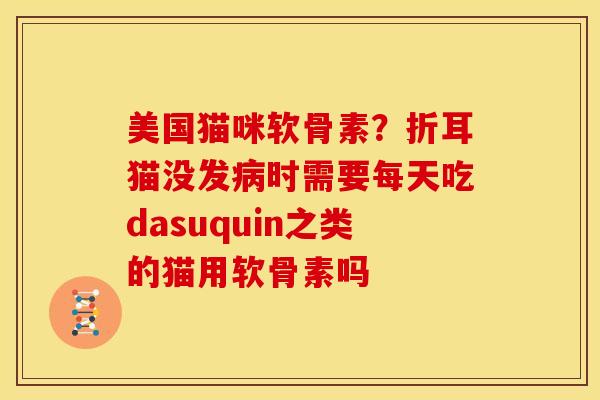 美国猫咪软骨素？折耳猫没发病时需要每天吃dasuquin之类的猫用软骨素吗