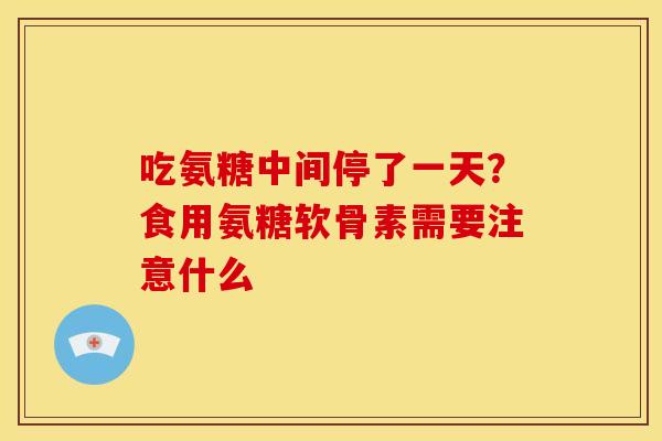 吃氨糖中间停了一天？食用氨糖软骨素需要注意什么