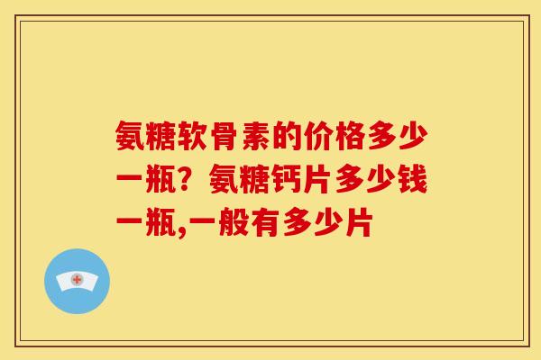 氨糖软骨素的价格多少一瓶？氨糖钙片多少钱一瓶,一般有多少片
