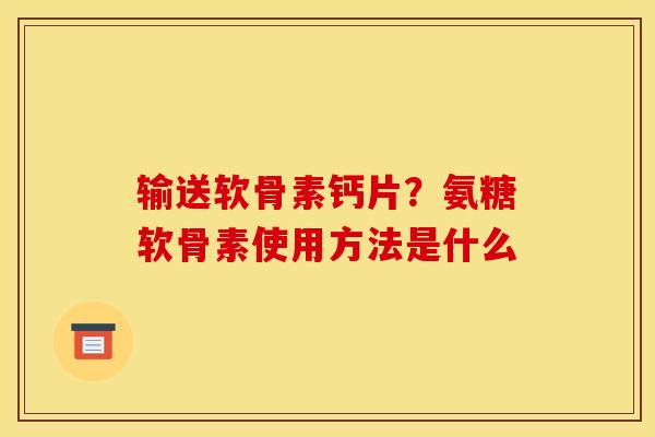 输送软骨素钙片？氨糖软骨素使用方法是什么