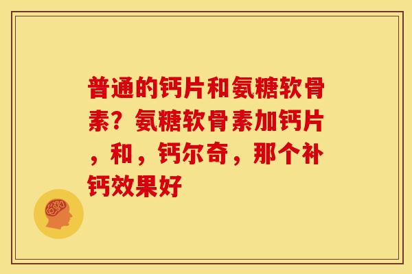 普通的钙片和氨糖软骨素？氨糖软骨素加钙片，和，钙尔奇，那个补钙效果好