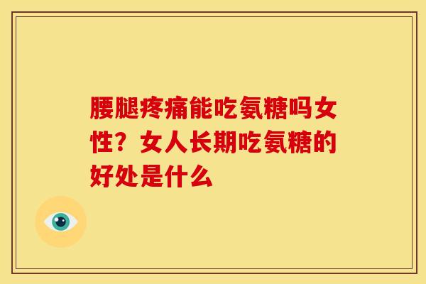 腰腿疼痛能吃氨糖吗女性？女人长期吃氨糖的好处是什么