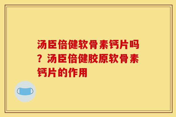 汤臣倍健软骨素钙片吗？汤臣倍健胶原软骨素钙片的作用