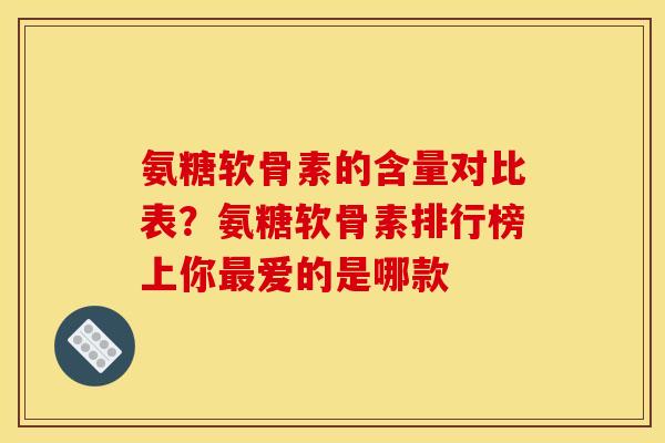 氨糖软骨素的含量对比表？氨糖软骨素排行榜上你最爱的是哪款