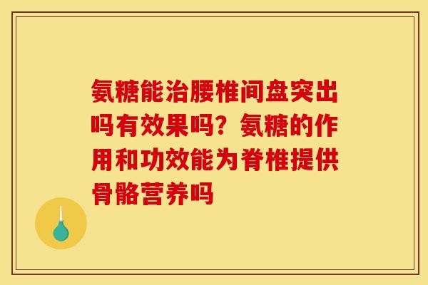 氨糖能治腰椎间盘突出吗有效果吗？氨糖的作用和功效能为脊椎提供骨骼营养吗
