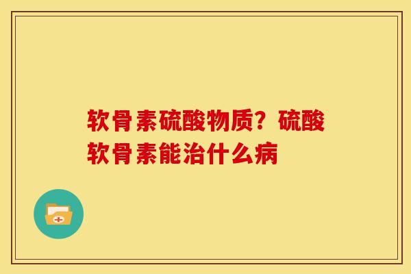 软骨素硫酸物质？硫酸软骨素能治什么病