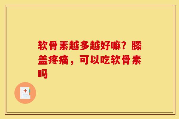 软骨素越多越好嘛？膝盖疼痛，可以吃软骨素吗