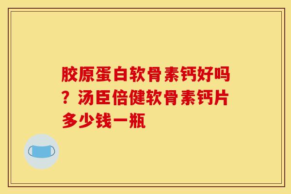 胶原蛋白软骨素钙好吗？汤臣倍健软骨素钙片多少钱一瓶