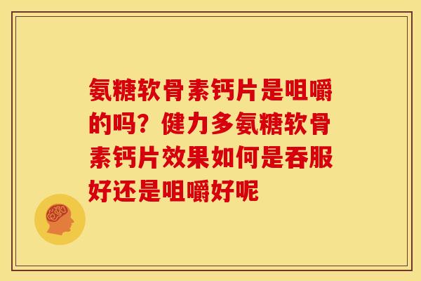 氨糖软骨素钙片是咀嚼的吗？健力多氨糖软骨素钙片效果如何是吞服好还是咀嚼好呢