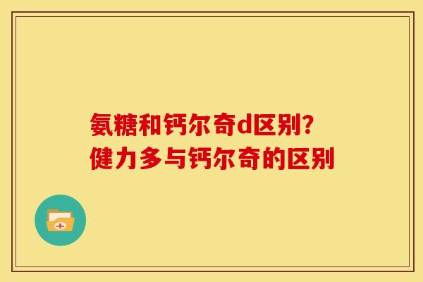 氨糖和钙尔奇d区别？健力多与钙尔奇的区别