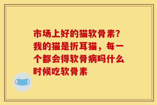 市场上好的猫软骨素？我的猫是折耳猫，每一个都会得软骨病吗什么时候吃软骨素