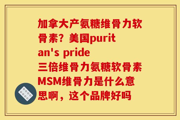 加拿大产氨糖维骨力软骨素？美国puritan's pride三倍维骨力氨糖软骨素MSM维骨力是什么意思啊，这个品牌好吗