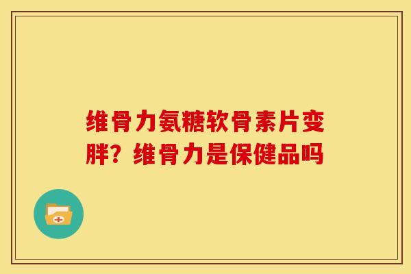 维骨力氨糖软骨素片变胖？维骨力是保健品吗