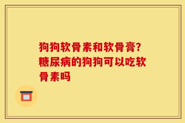 狗狗软骨素和软骨膏？糖尿病的狗狗可以吃软骨素吗