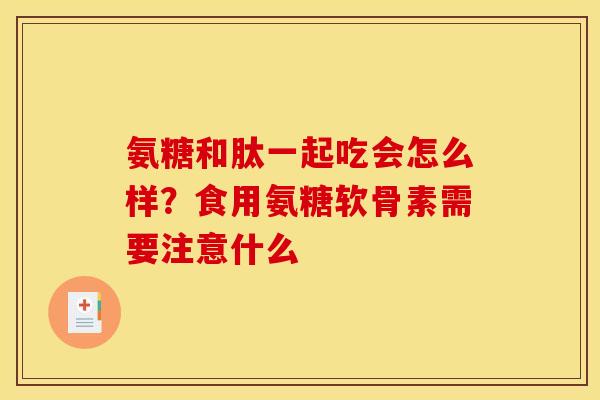 氨糖和肽一起吃会怎么样？食用氨糖软骨素需要注意什么