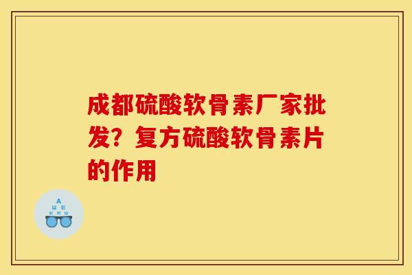 成都硫酸软骨素厂家批发？复方硫酸软骨素片的作用