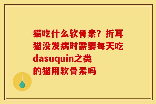 猫吃什么软骨素？折耳猫没发病时需要每天吃dasuquin之类的猫用软骨素吗