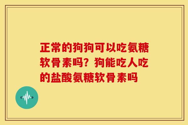 正常的狗狗可以吃氨糖软骨素吗？狗能吃人吃的盐酸氨糖软骨素吗