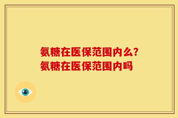 氨糖在医保范围内么？氨糖在医保范围内吗