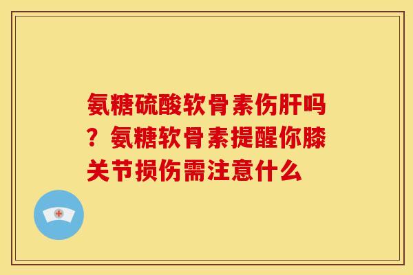 氨糖硫酸软骨素伤肝吗？氨糖软骨素提醒你膝关节损伤需注意什么