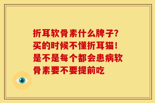 折耳软骨素什么牌子？买的时候不懂折耳猫！是不是每个都会患病软骨素要不要提前吃