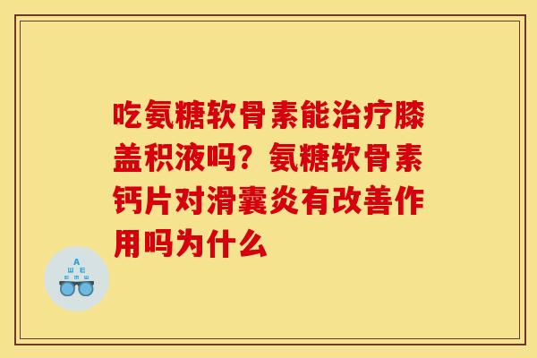 吃氨糖软骨素能治疗膝盖积液吗？氨糖软骨素钙片对滑囊炎有改善作用吗为什么