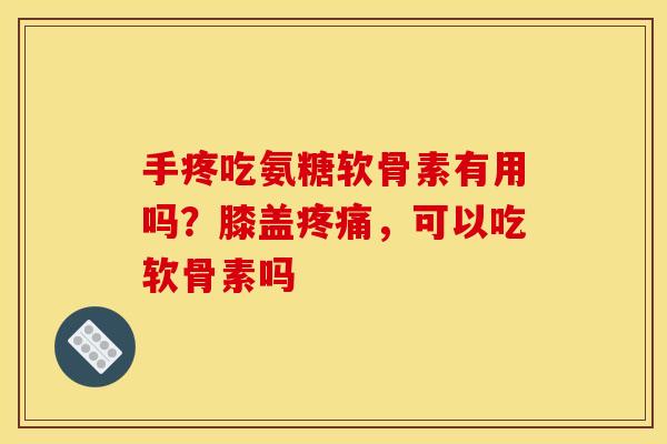 手疼吃氨糖软骨素有用吗？膝盖疼痛，可以吃软骨素吗