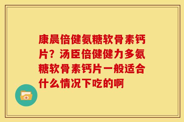 康晨倍健氨糖软骨素钙片？汤臣倍健健力多氨糖软骨素钙片一般适合什么情况下吃的啊