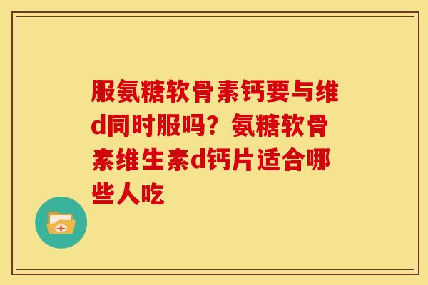 服氨糖软骨素钙要与维d同时服吗？氨糖软骨素维生素d钙片适合哪些人吃