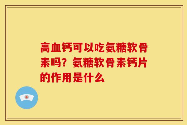 高血钙可以吃氨糖软骨素吗?氨糖软骨素钙片的作用是什么-第1张图片-关节骑士 高血钙可以吃氨糖软骨素吗?氨糖软骨素钙片的作用是什么-第1张图片-关节骑士