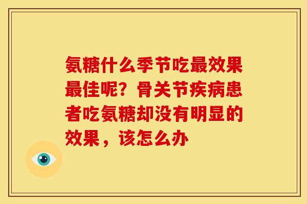 氨糖什么季节吃最效果最佳呢？骨关节疾病患者吃氨糖却没有明显的效果，该怎么办