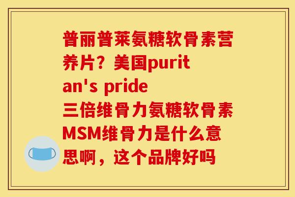 普丽普莱氨糖软骨素营养片？美国puritan's pride三倍维骨力氨糖软骨素MSM维骨力是什么意思啊，这个品牌好吗