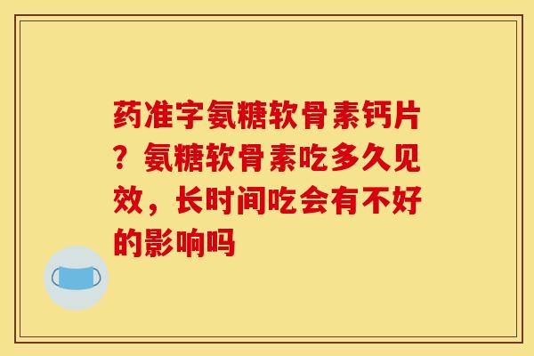 药准字氨糖软骨素钙片？氨糖软骨素吃多久见效，长时间吃会有不好的影响吗