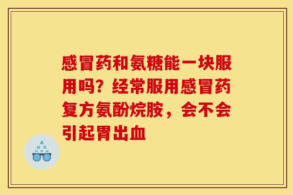 感冒药和氨糖能一块服用吗？经常服用感冒药复方氨酚烷胺，会不会引起胃出血