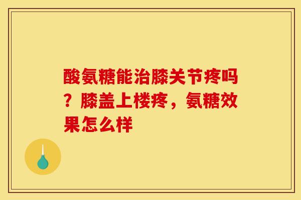 酸氨糖能治膝关节疼吗？膝盖上楼疼，氨糖效果怎么样