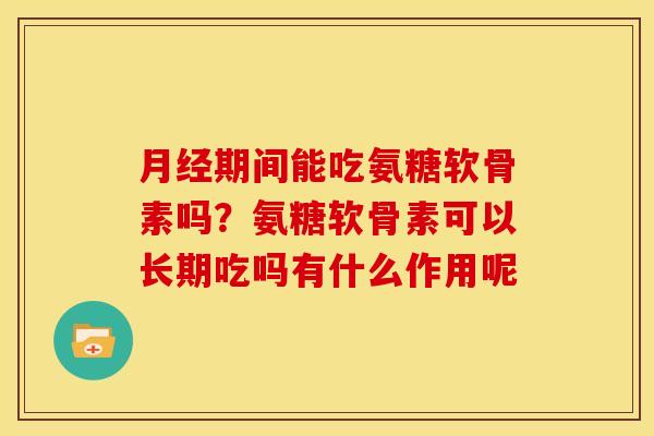 月经期间能吃氨糖软骨素吗？氨糖软骨素可以长期吃吗有什么作用呢